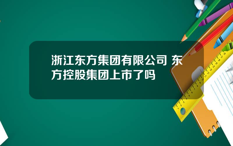 浙江东方集团有限公司 东方控股集团上市了吗